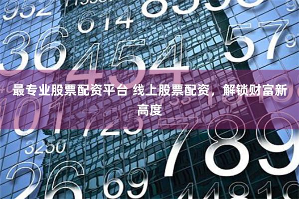 最专业股票配资平台 线上股票配资，解锁财富新高度