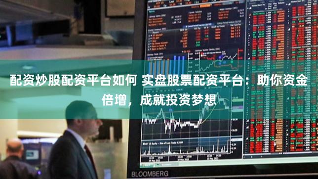配资炒股配资平台如何 实盘股票配资平台：助你资金倍增，成就投资梦想