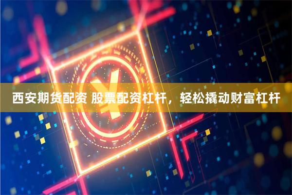 西安期货配资 股票配资杠杆，轻松撬动财富杠杆