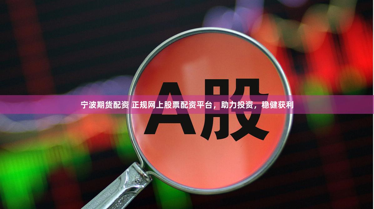 宁波期货配资 正规网上股票配资平台，助力投资，稳健获利