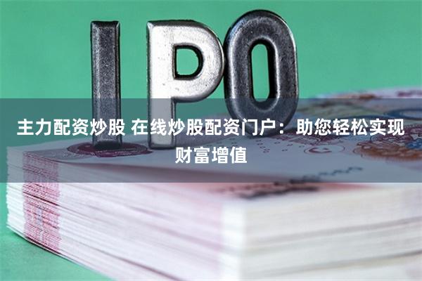 主力配资炒股 在线炒股配资门户：助您轻松实现财富增值