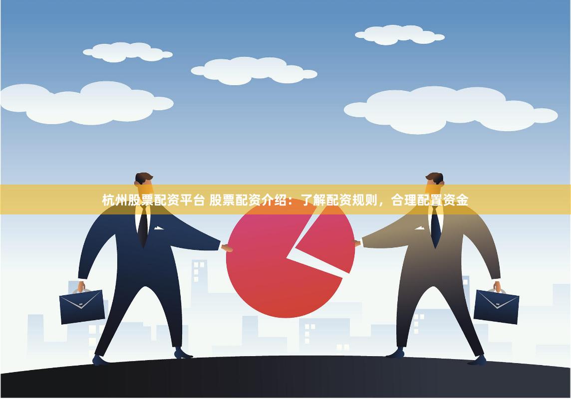 杭州股票配资平台 股票配资介绍：了解配资规则，合理配置资金