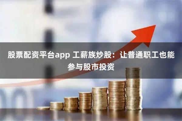 股票配资平台app 工薪族炒股：让普通职工也能参与股市投资