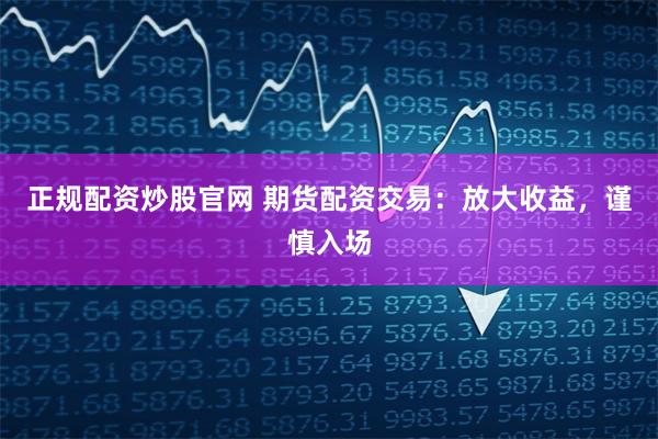 正规配资炒股官网 期货配资交易：放大收益，谨慎入场