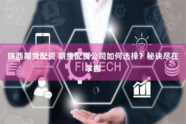 陕西期货配资 期货配资公司如何选择？秘诀尽在掌握