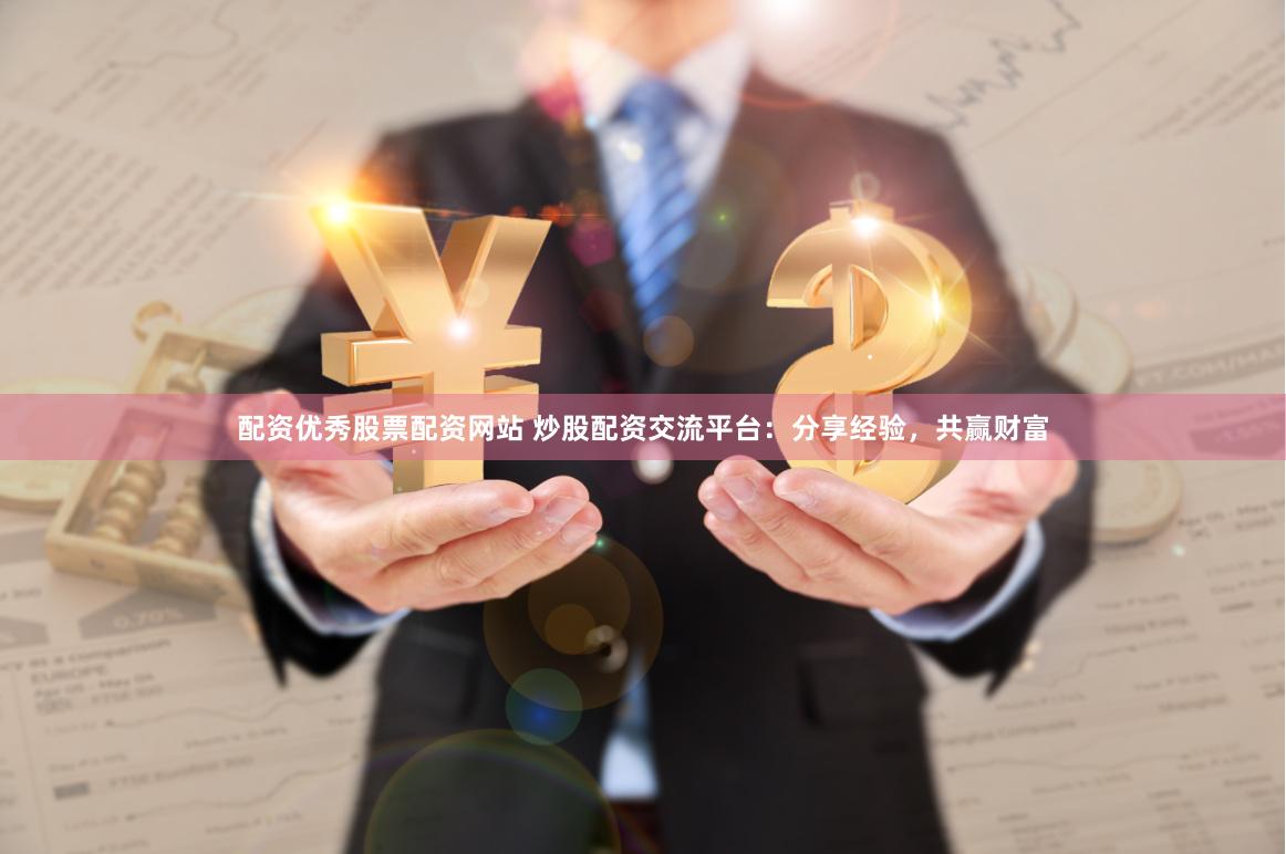 配资优秀股票配资网站 炒股配资交流平台：分享经验，共赢财富