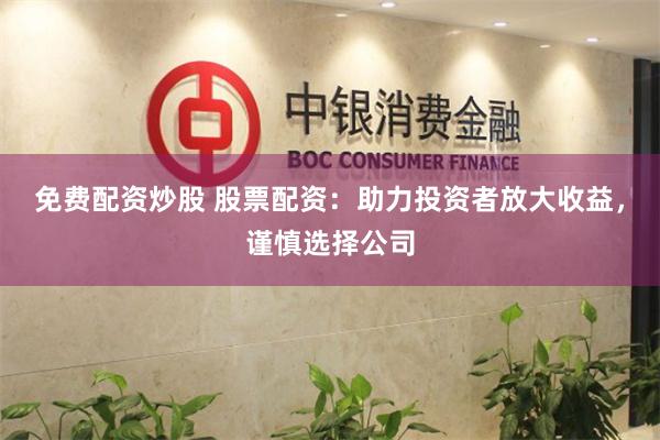 免费配资炒股 股票配资：助力投资者放大收益，谨慎选择公司