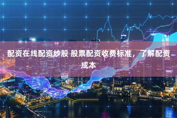 配资在线配资炒股 股票配资收费标准，了解配资成本