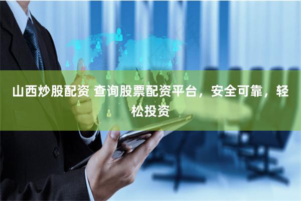 山西炒股配资 查询股票配资平台，安全可靠，轻松投资
