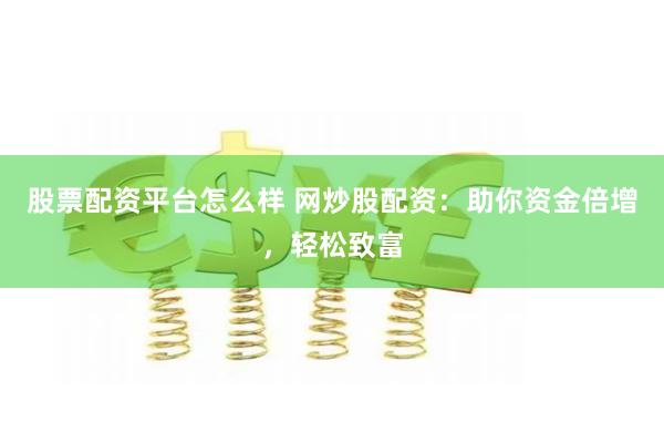 股票配资平台怎么样 网炒股配资：助你资金倍增，轻松致富