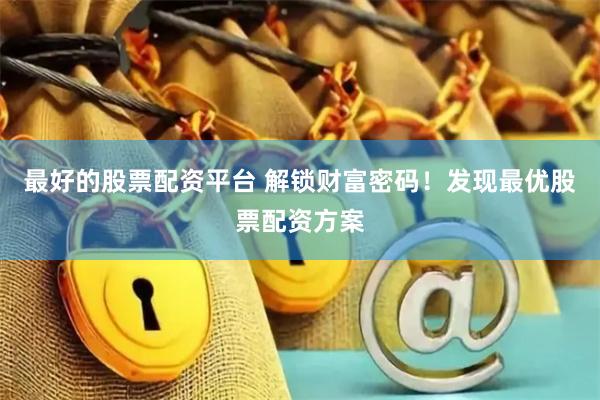最好的股票配资平台 解锁财富密码！发现最优股票配资方案