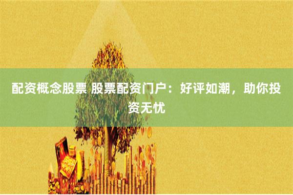 配资概念股票 股票配资门户：好评如潮，助你投资无忧
