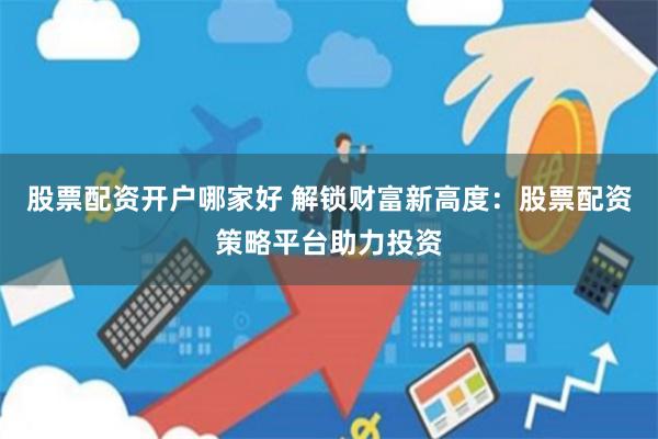 股票配资开户哪家好 解锁财富新高度：股票配资策略平台助力投资