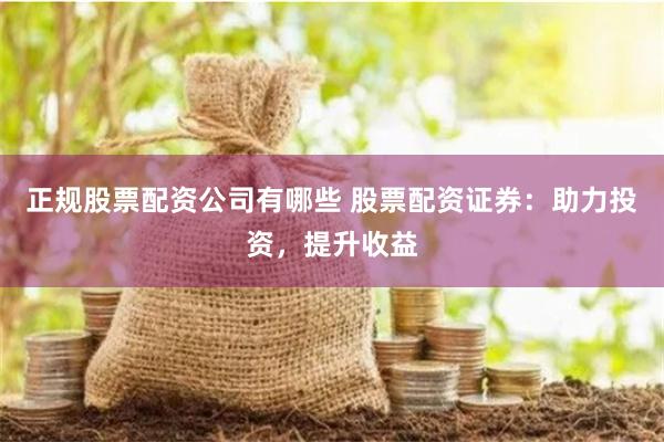 正规股票配资公司有哪些 股票配资证券：助力投资，提升收益