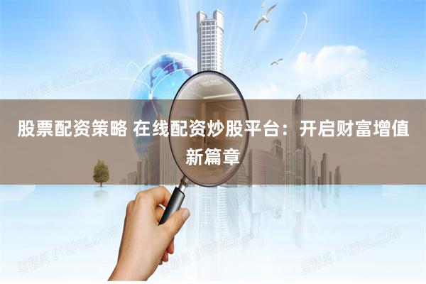股票配资策略 在线配资炒股平台:开启财富增值新篇章
