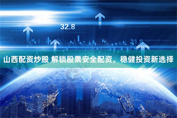山西配资炒股 解锁股票安全配资，稳健投资新选择
