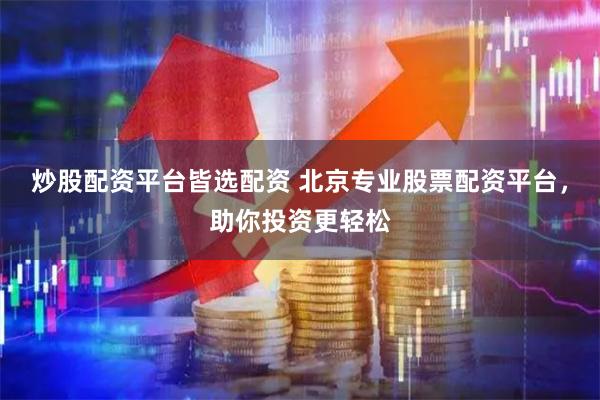 炒股配资平台皆选配资 北京专业股票配资平台,助你投资更轻松