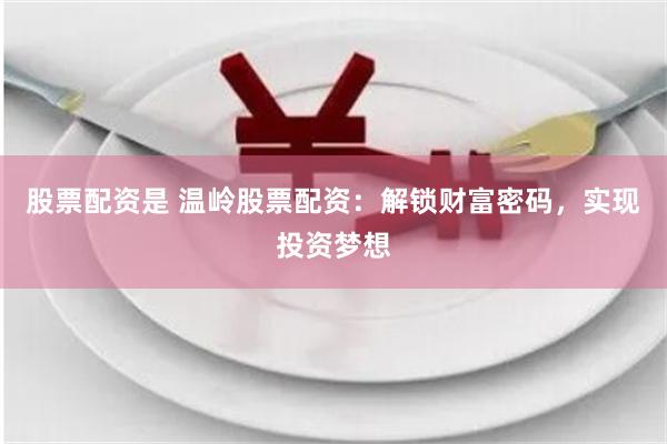股票配资是 温岭股票配资：解锁财富密码，实现投资梦想