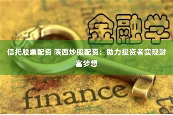 信托股票配资 陕西炒股配资：助力投资者实现财富梦想