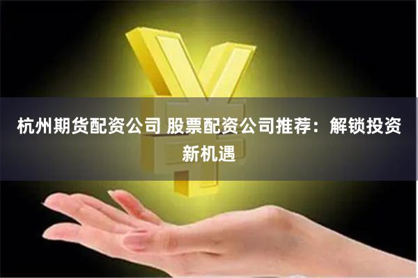 杭州期货配资公司 股票配资公司推荐:解锁投资新机遇