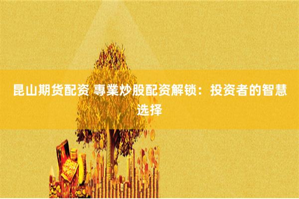 昆山期货配资 專業炒股配资解锁:投资者的智慧选择