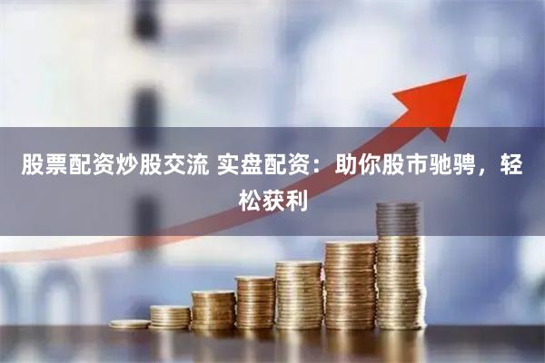 股票配资炒股交流 实盘配资:助你股市驰骋,轻松获利