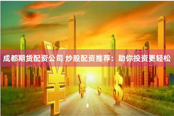 成都期货配资公司 炒股配资推荐:助你投资更轻松