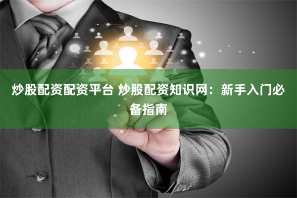 炒股配资配资平台 炒股配资知识网:新手入门必备指南