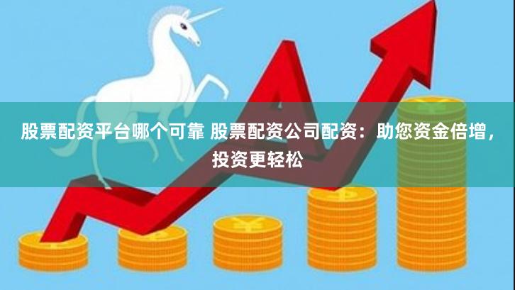 股票配资平台哪个可靠 股票配资公司配资:助您资金倍增,投资更轻松