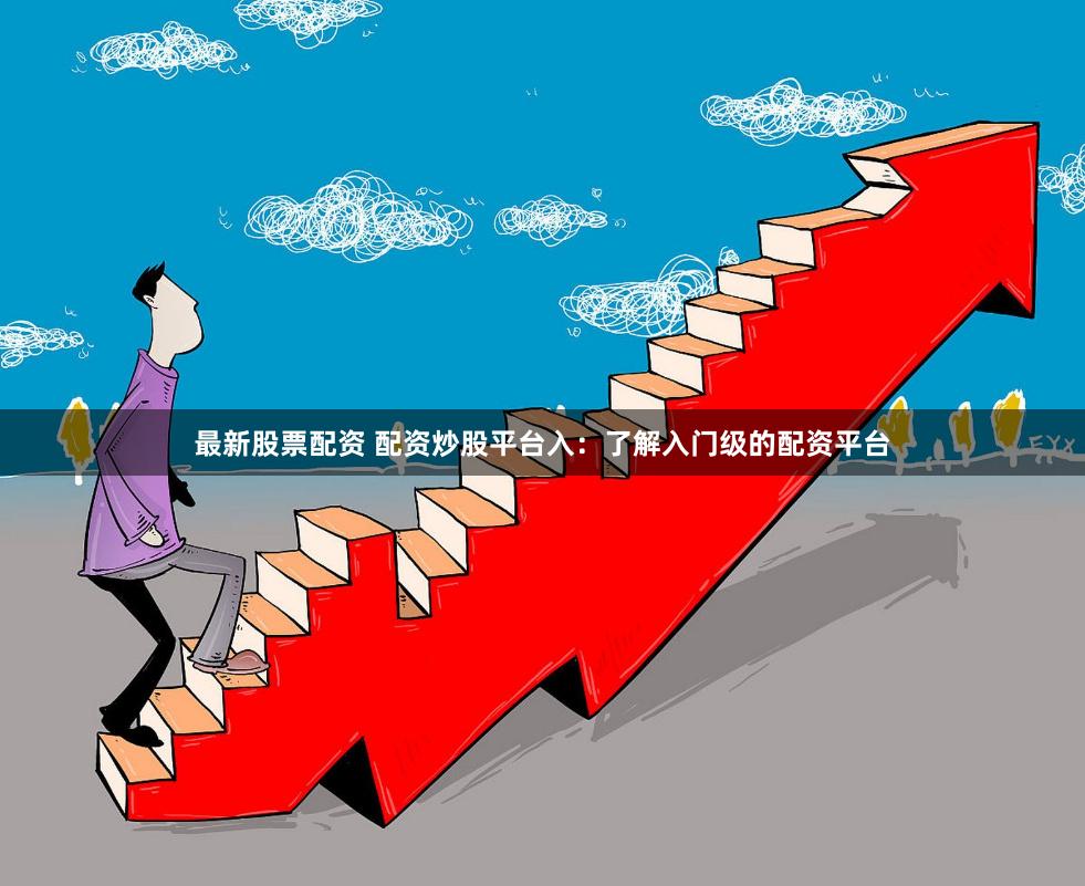 最新股票配资 配资炒股平台入:了解入门级的配资平台