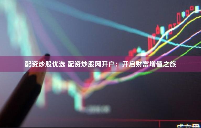 配资炒股优选 配资炒股网开户:开启财富增值之旅