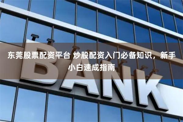 东莞股票配资平台 炒股配资入门必备知识,新手小白速成指南