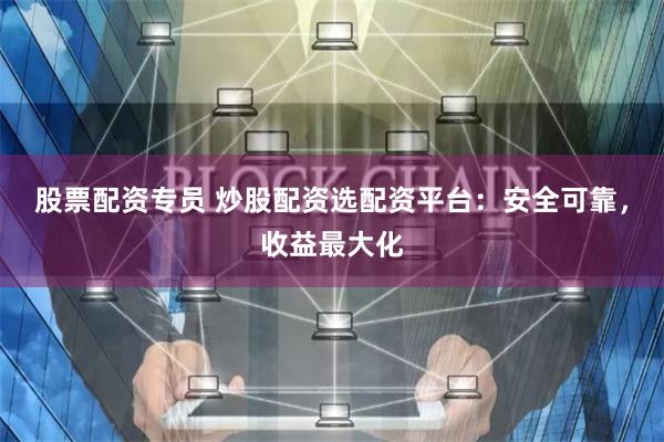 股票配资专员 炒股配资选配资平台:安全可靠,收益最大化