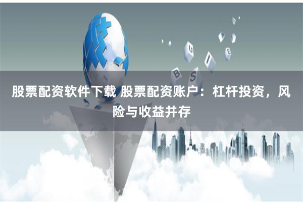 股票配资软件下载 股票配资账户:杠杆投资,风险与收益并存