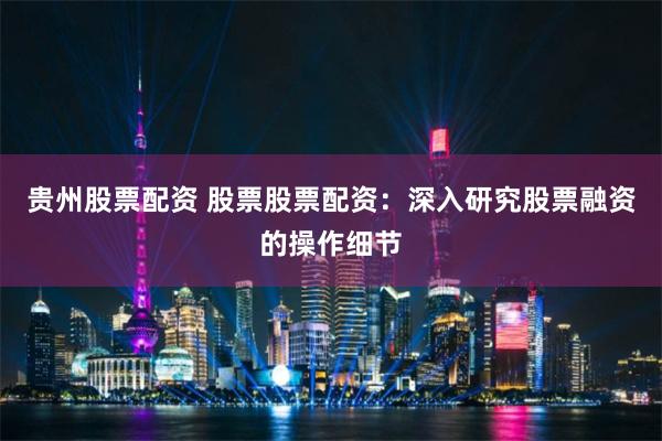 贵州股票配资 股票股票配资：深入研究股票融资的操作细节