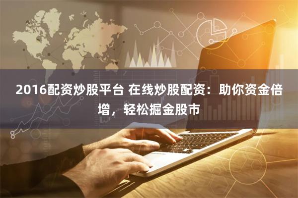2016配资炒股平台 在线炒股配资：助你资金倍增，轻松掘金股市