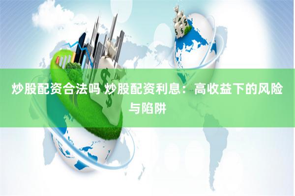 炒股配资合法吗 炒股配资利息：高收益下的风险与陷阱