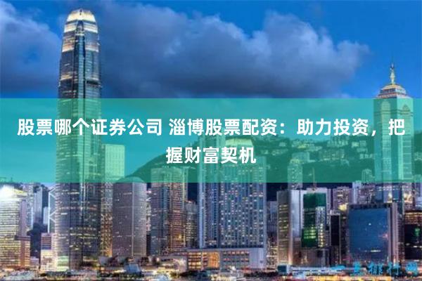 股票哪个证券公司 淄博股票配资：助力投资，把握财富契机