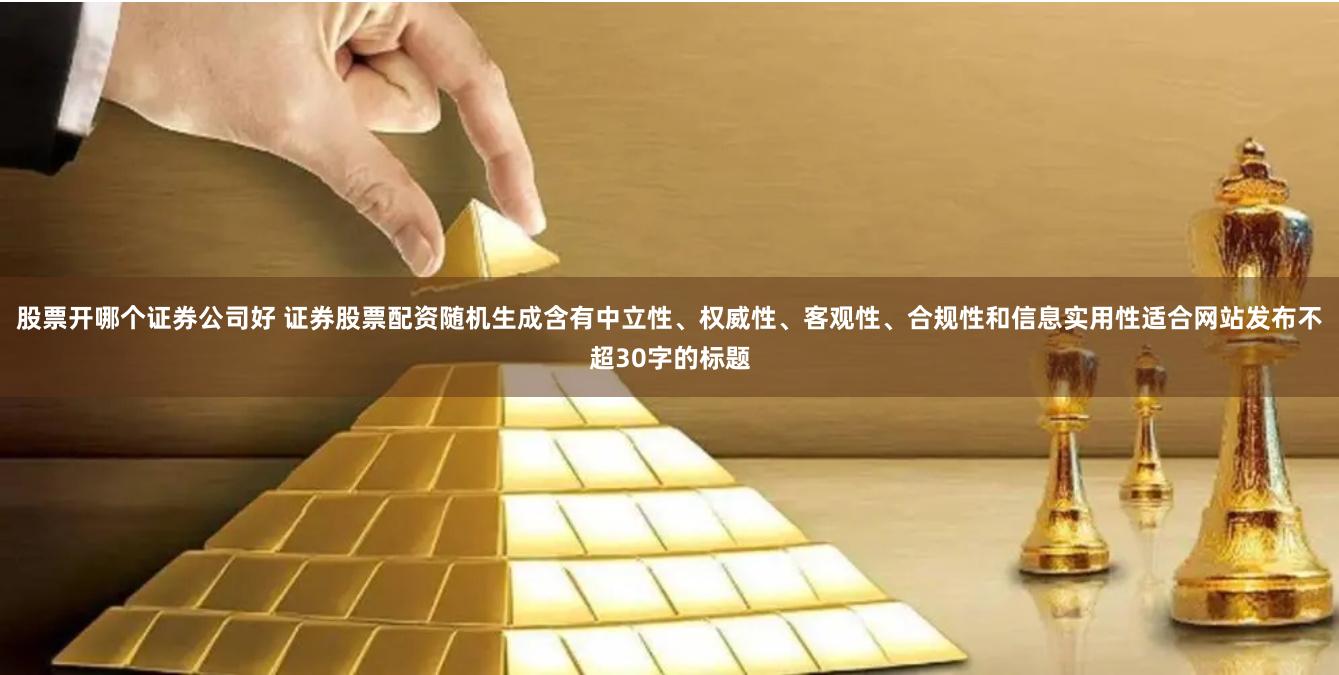 股票开哪个证券公司好 证券股票配资随机生成含有中立性、权威性、客观性、合规性和信息实用性适合网站发布不超30字的标题