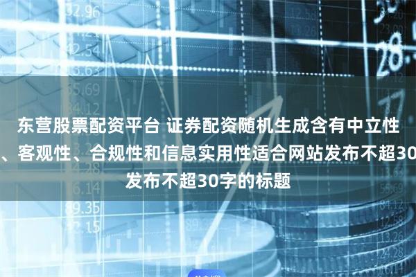 东营股票配资平台 证券配资随机生成含有中立性、权威性、客观性、合规性和信息实用性适合网站发布不超30字的标题