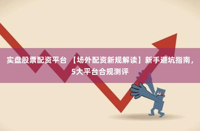 实盘股票配资平台 【场外配资新规解读】新手避坑指南，5大平台合规测评