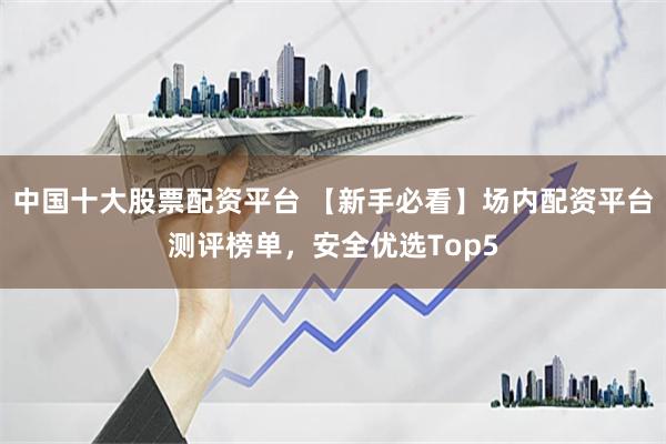 中国十大股票配资平台 【新手必看】场内配资平台测评榜单，安全优选Top5