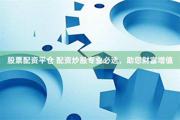 股票配资平仓 配资炒股专业必选，助您财富增值