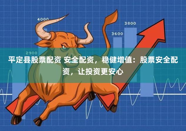 平定县股票配资 安全配资,稳健增值:股票安全配资,让投资更安心