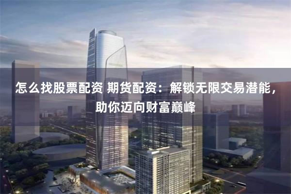 怎么找股票配资 期货配资：解锁无限交易潜能，助你迈向财富巅峰