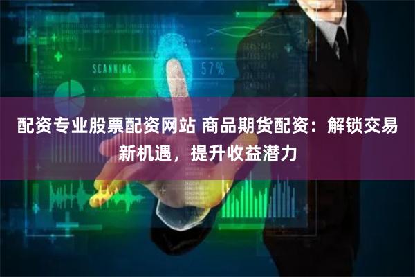 配资专业股票配资网站 商品期货配资：解锁交易新机遇，提升收益潜力