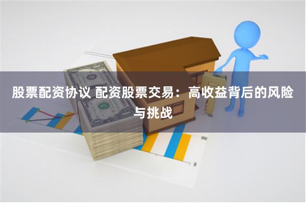 股票配资协议 配资股票交易：高收益背后的风险与挑战
