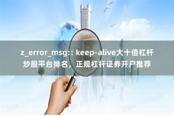 z_error_msg:: keep-alive大十倍杠杆炒股平台排名，正规杠杆证券开户推荐