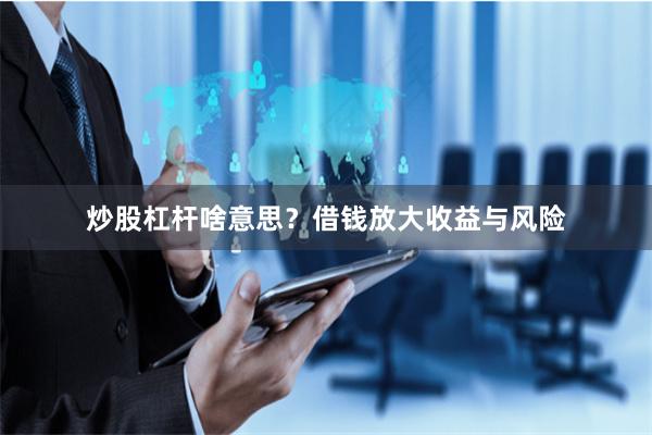 炒股杠杆啥意思?借钱放大收益与风险