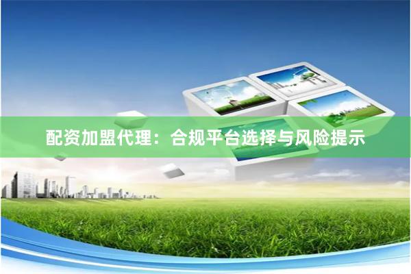 配资加盟代理：合规平台选择与风险提示
